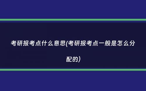 考研报考点什么意思(考研报考点一般是怎么分配的）