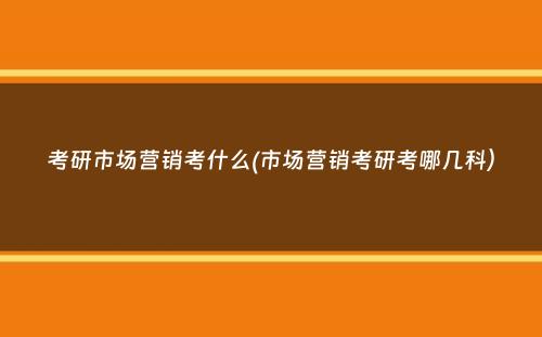 考研市场营销考什么(市场营销考研考哪几科）