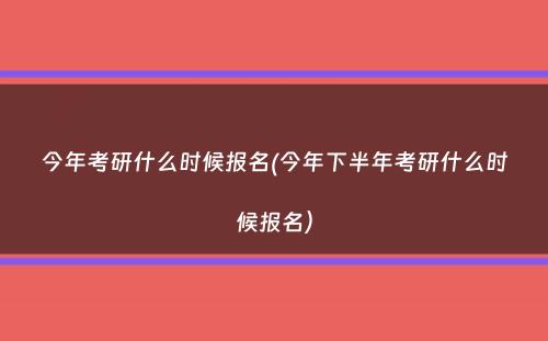 今年考研什么时候报名(今年下半年考研什么时候报名）