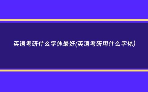 英语考研什么字体最好(英语考研用什么字体）