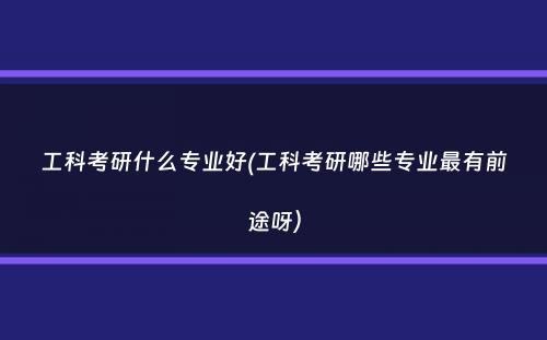 工科考研什么专业好(工科考研哪些专业最有前途呀）