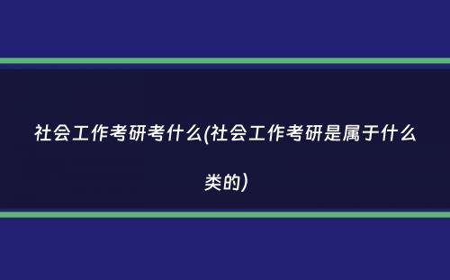 社会工作考研考什么(社会工作考研是属于什么类的）