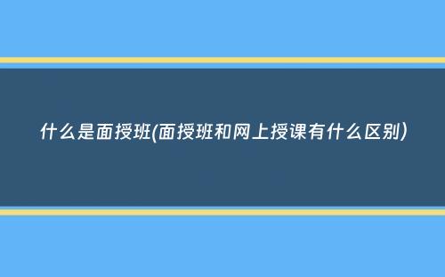 什么是面授班(面授班和网上授课有什么区别）