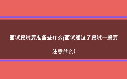 面试复试要准备些什么(面试通过了复试一般要注意什么）