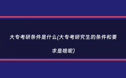 大专考研条件是什么(大专考研究生的条件和要求是啥呢）