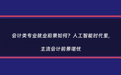 会计类专业就业前景如何？人工智能时代里，主流会计前景堪忧