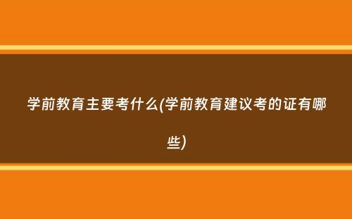 学前教育主要考什么(学前教育建议考的证有哪些）