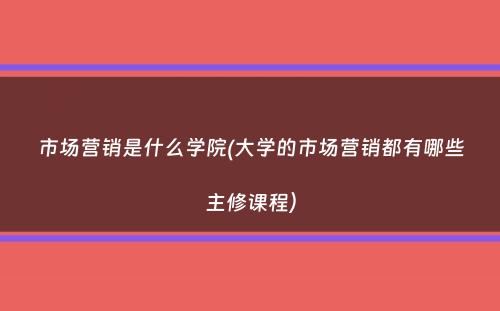 市场营销是什么学院(大学的市场营销都有哪些主修课程）