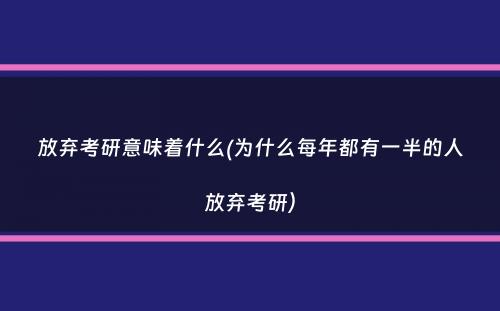 放弃考研意味着什么(为什么每年都有一半的人放弃考研）