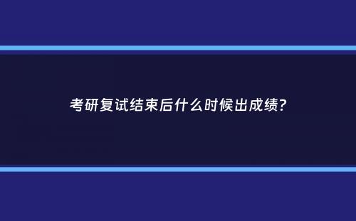 考研复试结束后什么时候出成绩？