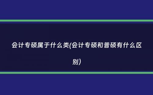 会计专硕属于什么类(会计专硕和普硕有什么区别）