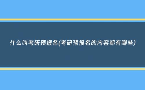 什么叫考研预报名(考研预报名的内容都有哪些）