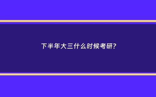 下半年大三什么时候考研？