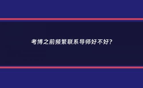 考博之前频繁联系导师好不好？