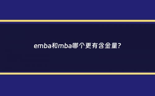 emba和mba哪个更有含金量？