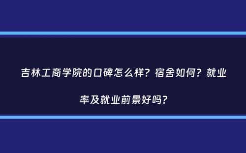 吉林工商学院的口碑怎么样？宿舍如何？就业率及就业前景好吗？