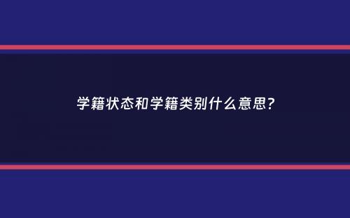 学籍状态和学籍类别什么意思？