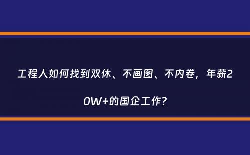 工程人如何找到双休、不画图、不内卷，年薪20W+的国企工作？