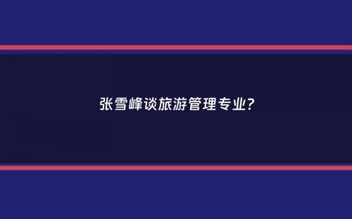 张雪峰谈旅游管理专业？