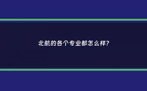 北航的各个专业都怎么样？