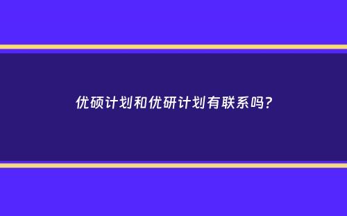 优硕计划和优研计划有联系吗？