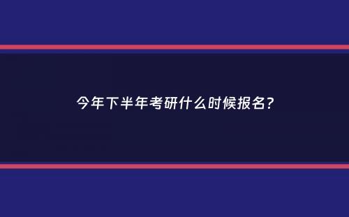 今年下半年考研什么时候报名？