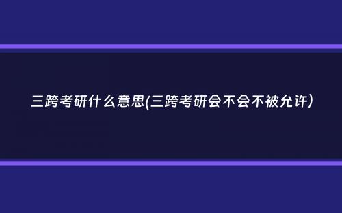 三跨考研什么意思(三跨考研会不会不被允许）