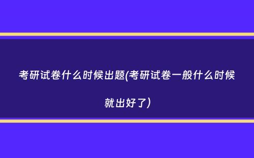 考研试卷什么时候出题(考研试卷一般什么时候就出好了）