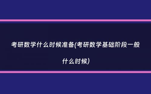 考研数学什么时候准备(考研数学基础阶段一般什么时候）