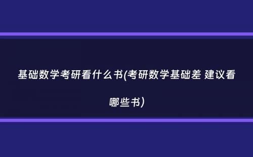 基础数学考研看什么书(考研数学基础差 建议看哪些书）