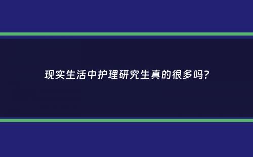 现实生活中护理研究生真的很多吗？