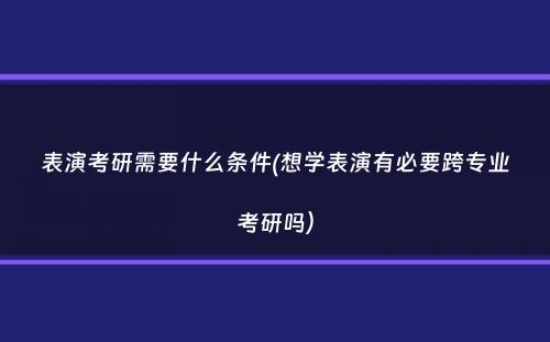 表演考研需要什么条件(想学表演有必要跨专业考研吗）