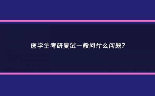 医学生考研复试一般问什么问题？