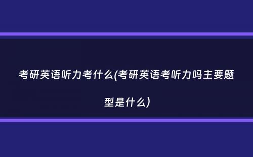 考研英语听力考什么(考研英语考听力吗主要题型是什么）