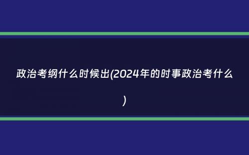 政治考纲什么时候出(2024年的时事政治考什么）