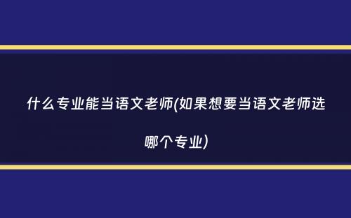 什么专业能当语文老师(如果想要当语文老师选哪个专业）