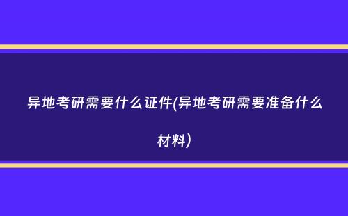 异地考研需要什么证件(异地考研需要准备什么材料）