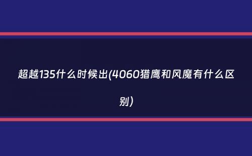 超越135什么时候出(4060猎鹰和风魔有什么区别）