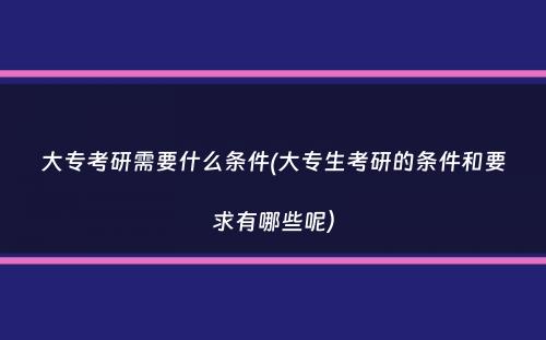 大专考研需要什么条件(大专生考研的条件和要求有哪些呢）