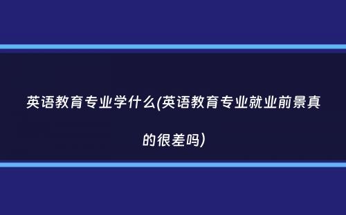 英语教育专业学什么(英语教育专业就业前景真的很差吗）