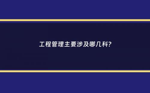 工程管理主要涉及哪几科？