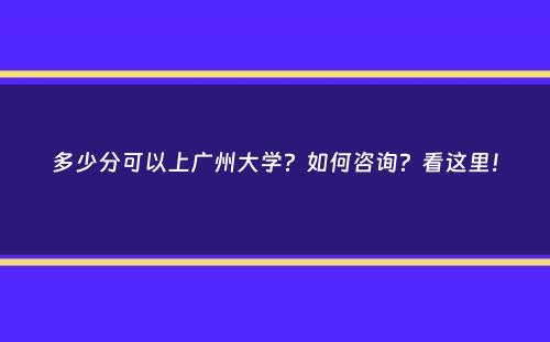 多少分可以上广州大学？如何咨询？看这里！