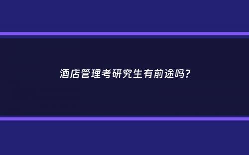 酒店管理考研究生有前途吗？