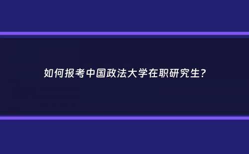 如何报考中国政法大学在职研究生？