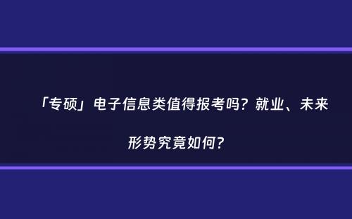 「专硕」电子信息类值得报考吗？就业、未来形势究竟如何？