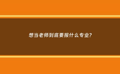 想当老师到底要报什么专业？