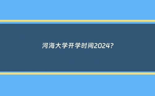 河海大学开学时间2024？