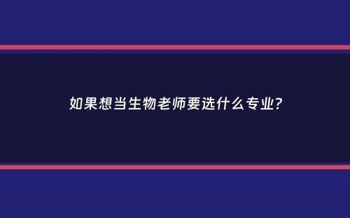 如果想当生物老师要选什么专业？