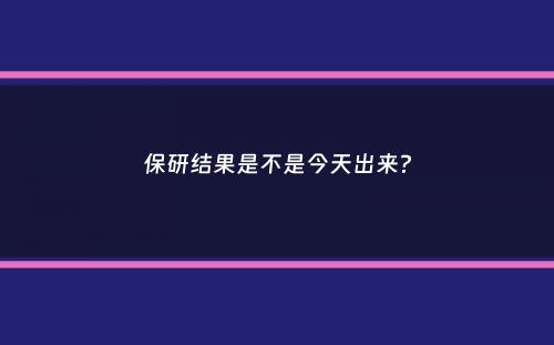 保研结果是不是今天出来？