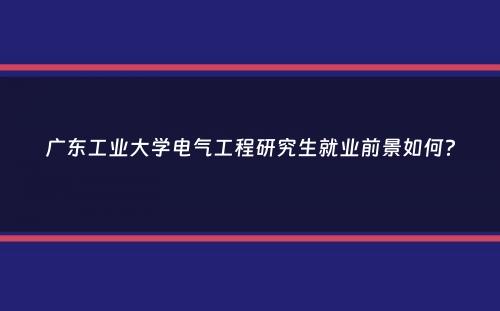 广东工业大学电气工程研究生就业前景如何？